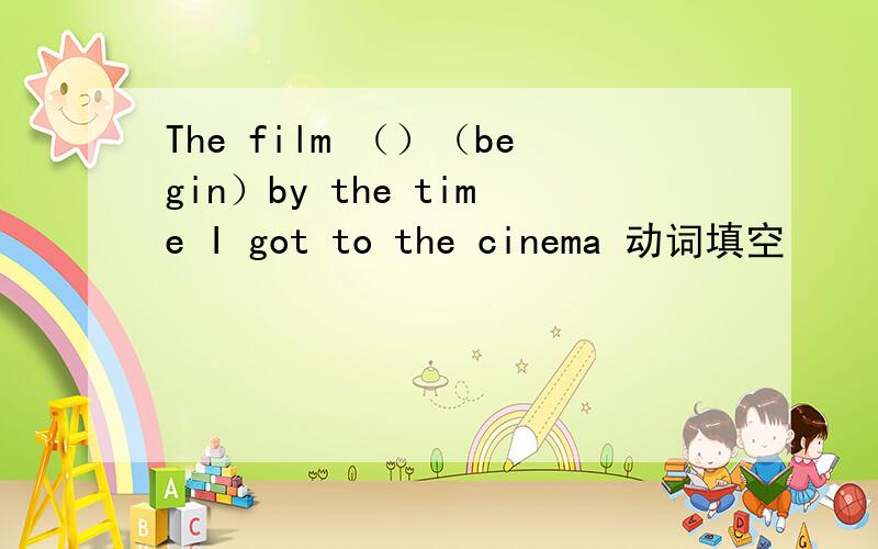The film （）（begin）by the time I got to the cinema 动词填空