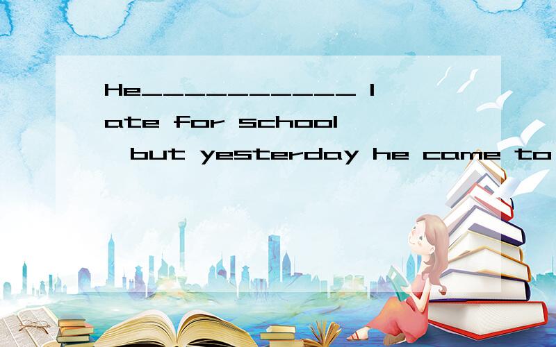 He__________ late for school,but yesterday he came to school late.A.has never been B.had never been 选哪个?