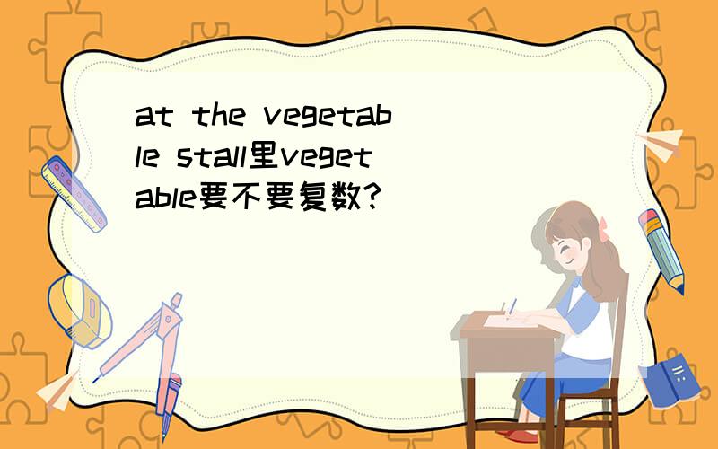 at the vegetable stall里vegetable要不要复数?