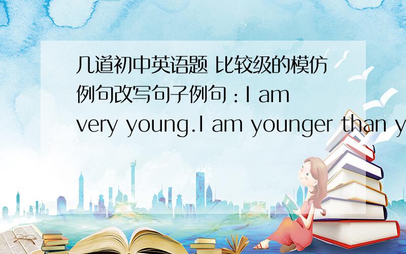 几道初中英语题 比较级的模仿例句改写句子例句：I am very young.I am younger than you are.I am the youngest in the class.练习题：1.I am very old.2.I am very tall.3.I am very lazy.