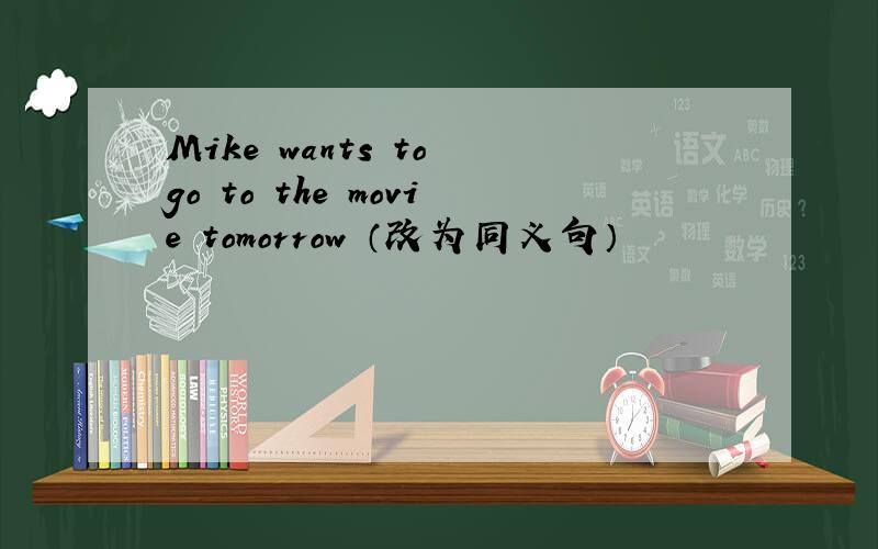 Mike wants to go to the movie tomorrow （改为同义句）