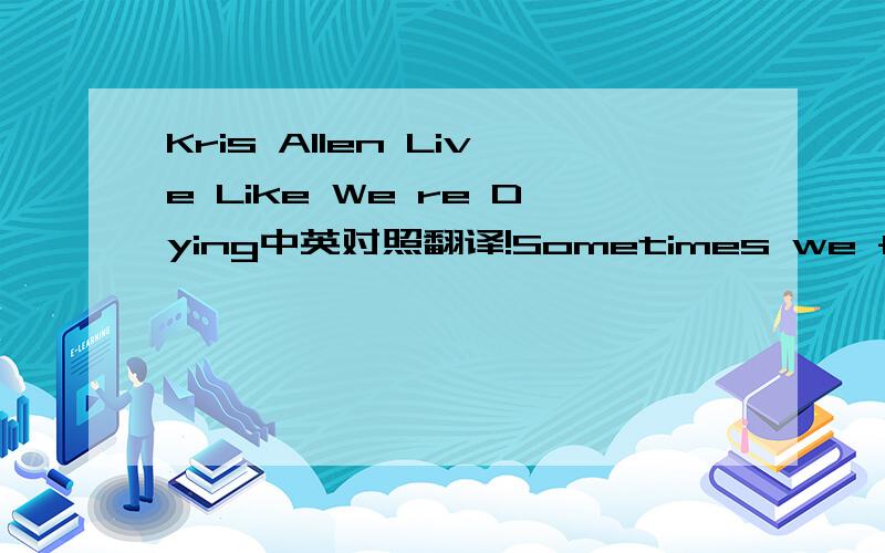 Kris Allen Live Like We re Dying中英对照翻译!Sometimes we fall down and can't get back up we're hiding behind skin that's too tough how come we don't say I love you enough till it's to late, it's not too late Our hearts are hungry for a food th