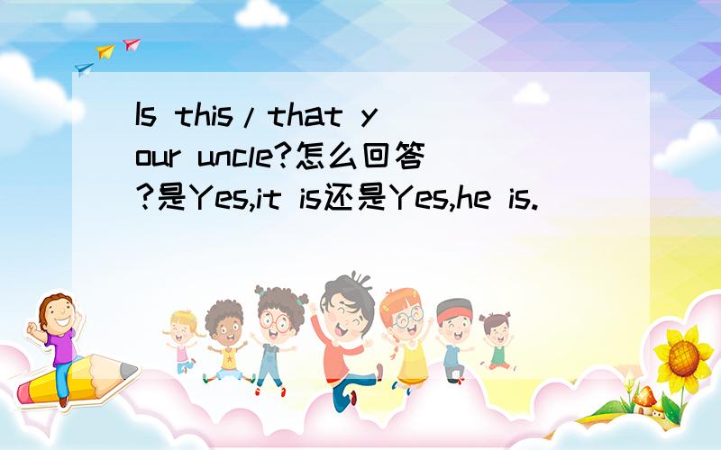 Is this/that your uncle?怎么回答?是Yes,it is还是Yes,he is.
