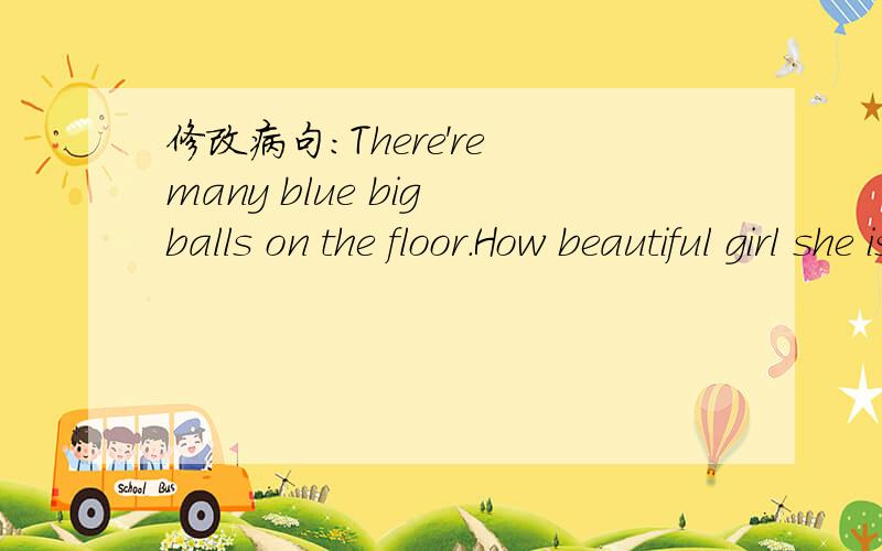 修改病句：There're many blue big balls on the floor.How beautiful girl she is!(1) (2)