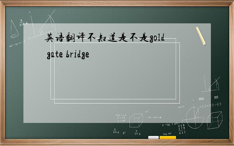 英语翻译不知道是不是gold gate bridge