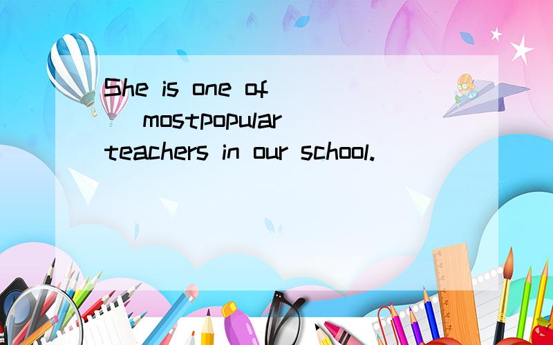 She is one of( )mostpopular teachers in our school.