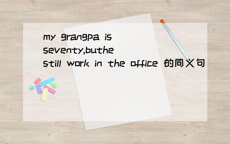 my grangpa is seventy,buthe still work in the office 的同义句
