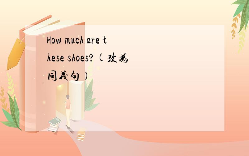 How much are these shoes?(改为同义句）