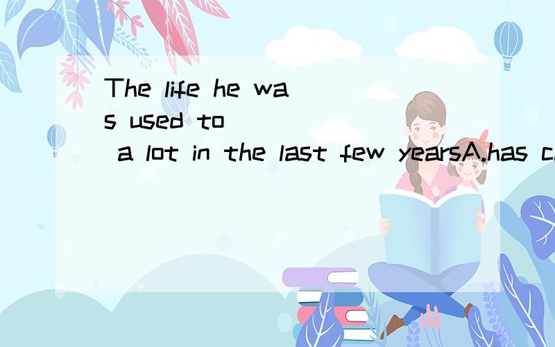 The life he was used to ____ a lot in the last few yearsA.has changed   B.change   C.changing   D.have changed我想问一下,答案是选C吗?为什么后面会有个过去的时间“the last few years”?