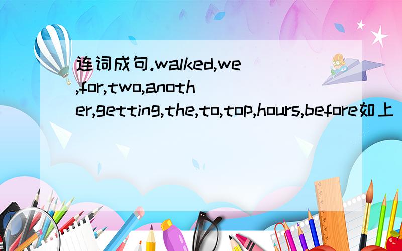 连词成句.walked,we,for,two,another,getting,the,to,top,hours,before如上