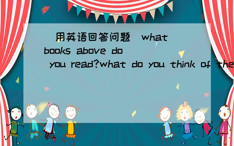 (用英语回答问题)what books above do you read?what do you think of them?