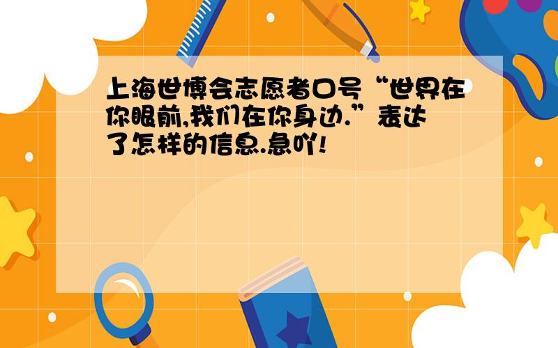 上海世博会志愿者口号“世界在你眼前,我们在你身边.”表达了怎样的信息.急吖!