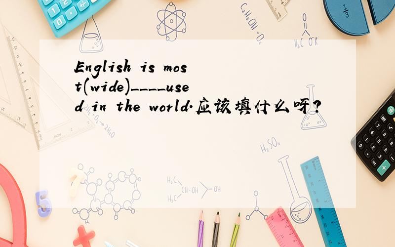 English is most(wide)____used in the world.应该填什么呀?