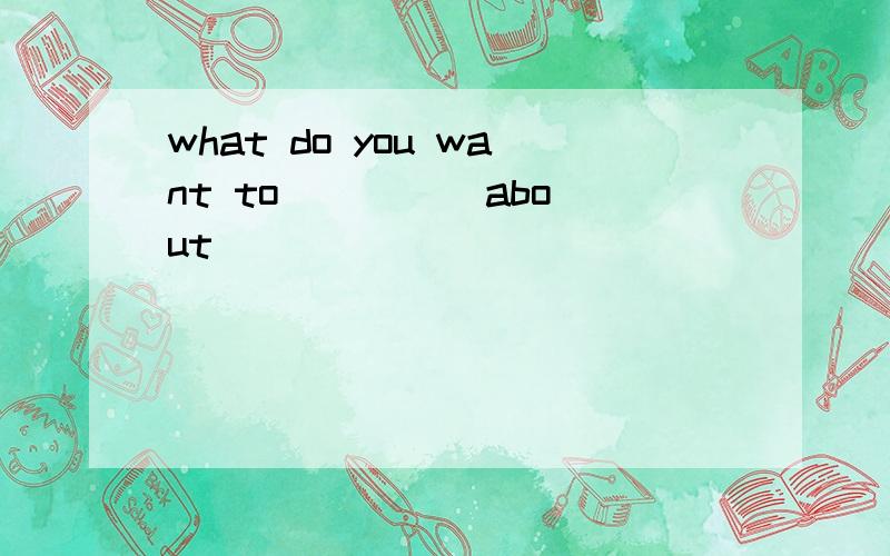 what do you want to ____ about