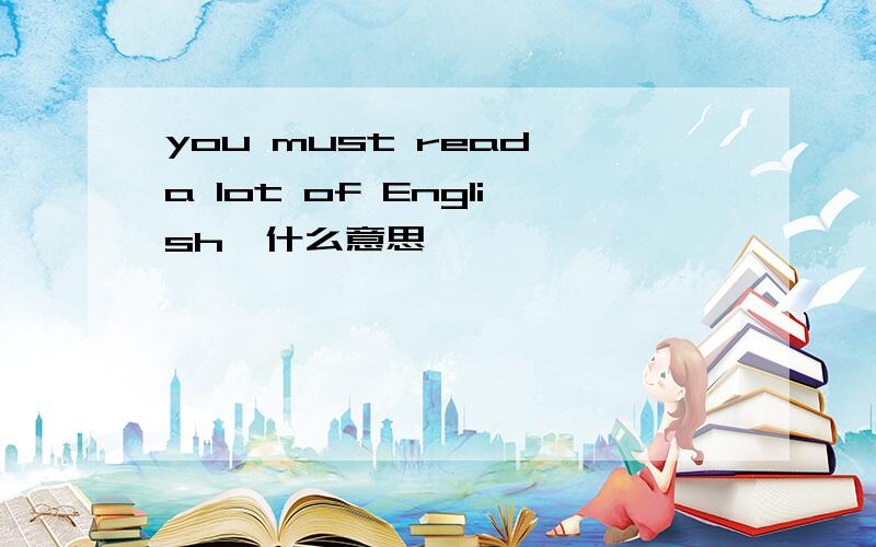 you must read a lot of English,什么意思