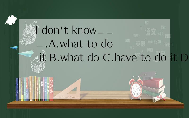 I don't know___.A.what to do it B.what do C.have to do it D.how do