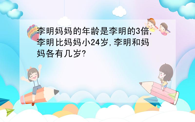 李明妈妈的年龄是李明的3倍,李明比妈妈小24岁,李明和妈妈各有几岁?