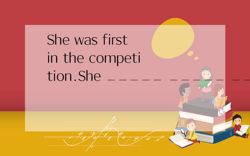 She was first in the competition.She _____ _____ _____ in the competition
