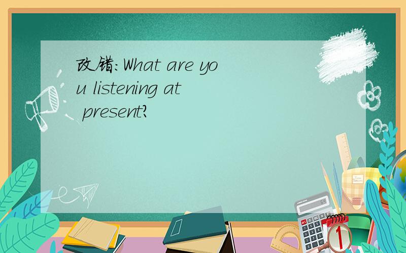 改错：What are you listening at present?