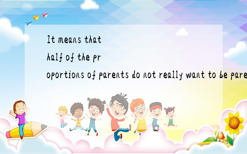It means that half of the proportions of parents do not really want to be parents,and ready to foster the children.觉得一半比例那里用错了,应该怎样修改呢?还是有其他更好的表达?