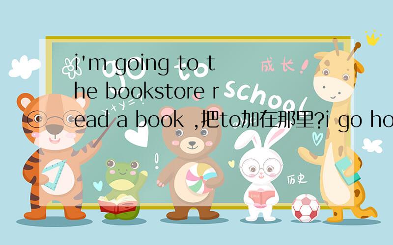 i'm going to the bookstore read a book ,把to加在那里?i go home to do homework,怎么用将来时态i plan to go the supermarket together.怎么改be going to句型,we watch tv together,怎么改一般将来时态