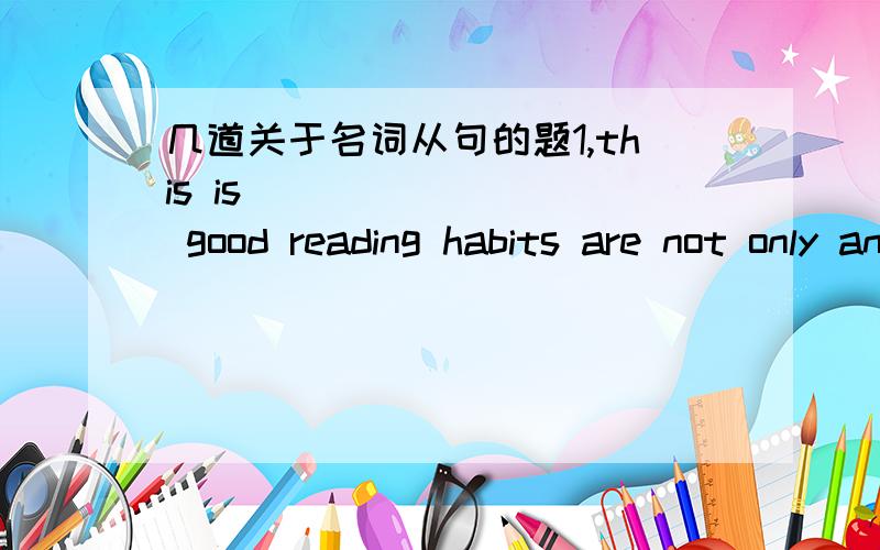 几道关于名词从句的题1,this is ________ good reading habits are not only an important study skill for the student,but also an important life skill for anyone.( 这道题我选的A,）A.that B.why C.where D.when 2.it doesn't seem likely______