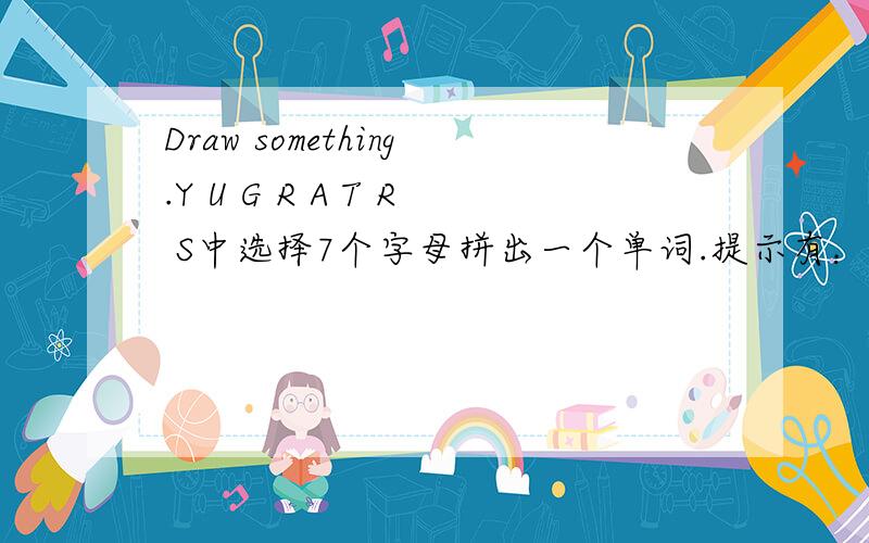 Draw something.Y U G R A T R S中选择7个字母拼出一个单词.提示有：old car,还有两个小孩儿和一只狗（注释：babies）.