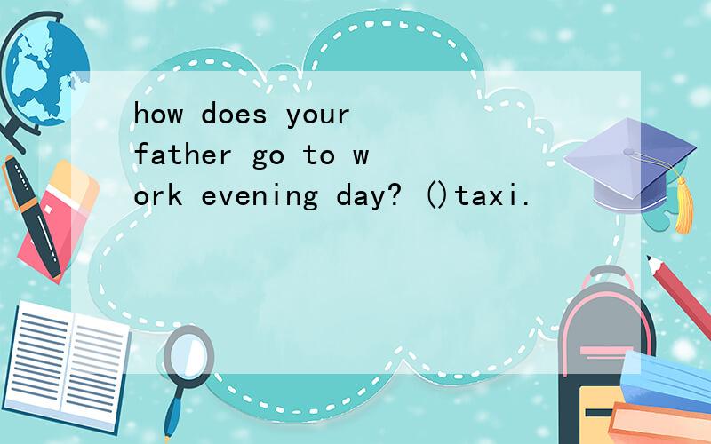how does your father go to work evening day? ()taxi.