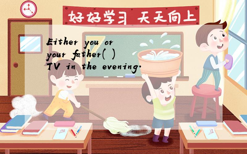 Either you or your father( )TV in the evening.