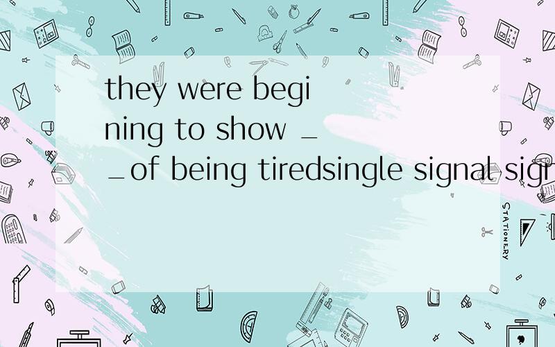 they were begining to show __of being tiredsingle signal signs clues