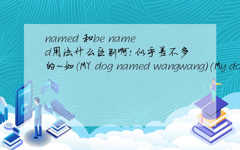 named 和be named用法什么区别啊!似乎差不多的~如（MY dog named wangwang)(My dog is named wangwang)
