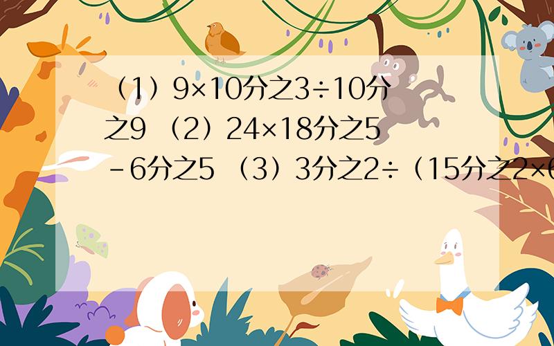 （1）9×10分之3÷10分之9 （2）24×18分之5-6分之5 （3）3分之2÷（15分之2×6分之5）（4）9分之5×4分之3+ 9分之4÷3分之4 （5）23-9分之8÷6分之5×16分之15（6）（4分之3-12分之5）×36（7）4×9-3分之1x=20