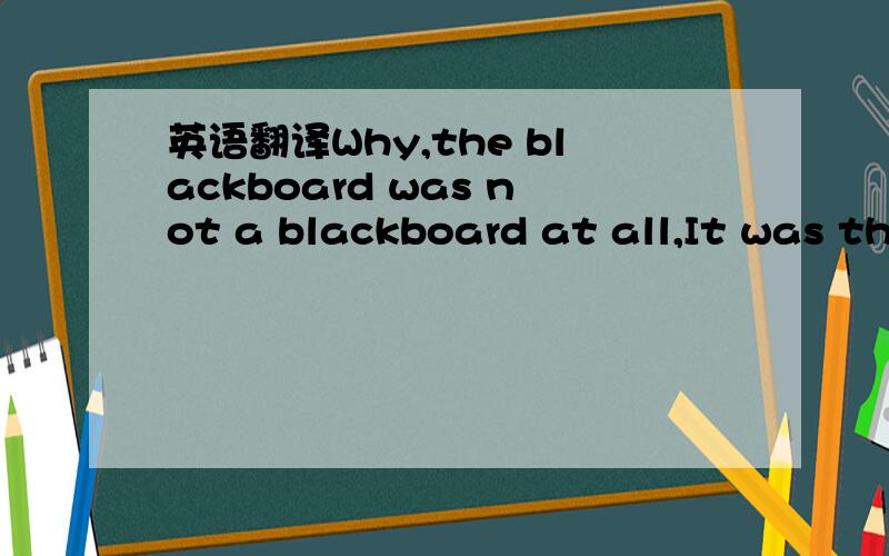 英语翻译Why,the blackboard was not a blackboard at all,It was the back of a carriage.