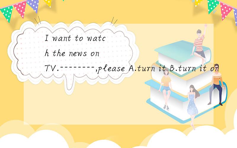 I want to watch the news on TV.--------,please A.turn it B.turn it on