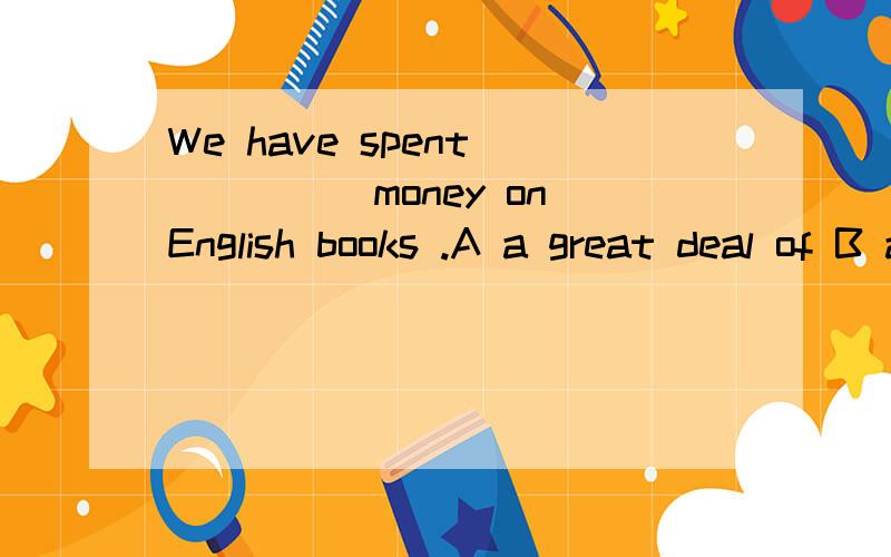 We have spent _____money on English books .A a great deal of B a good many C a plenty of D a numbe为什么选Aa plenty of 也能接不可数啊
