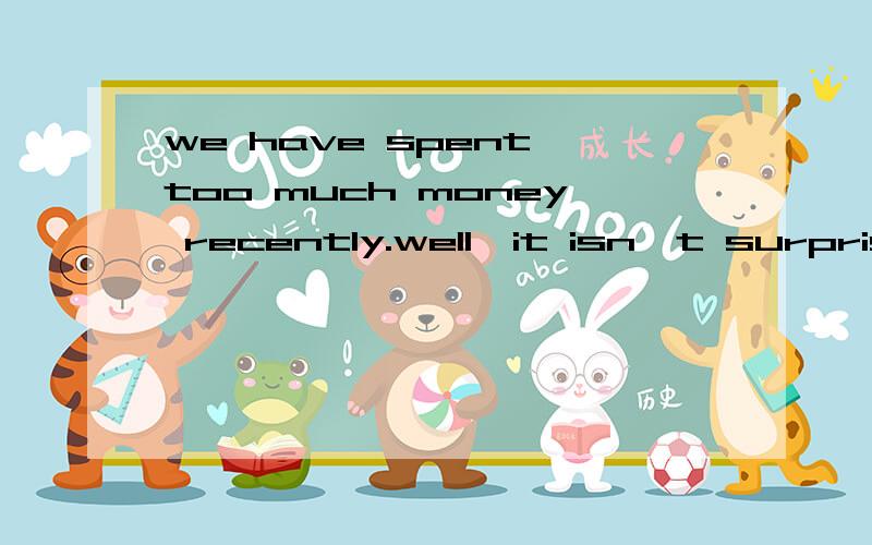 we have spent too much money recently.well,it isn`t surprising ,Our friend and relatives -----arround all thetime.A comingB had comeC were coming D have been coming选什么?为什么?其它三项错在哪里?····