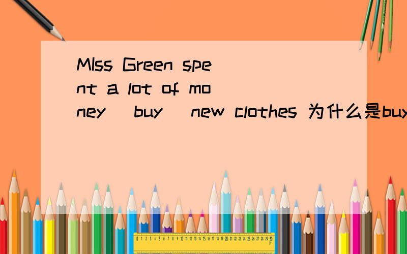 MIss Green spent a lot of money (buy) new clothes 为什么是buying?