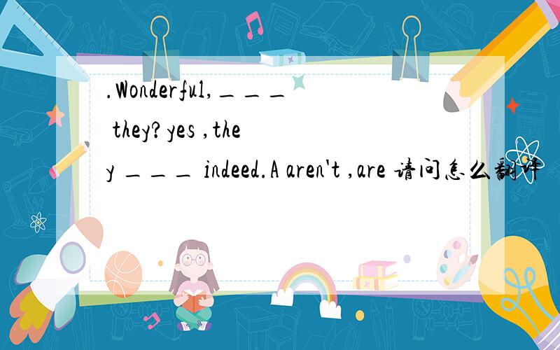 .Wonderful,___ they?yes ,they ___ indeed.A aren't ,are 请问怎么翻译