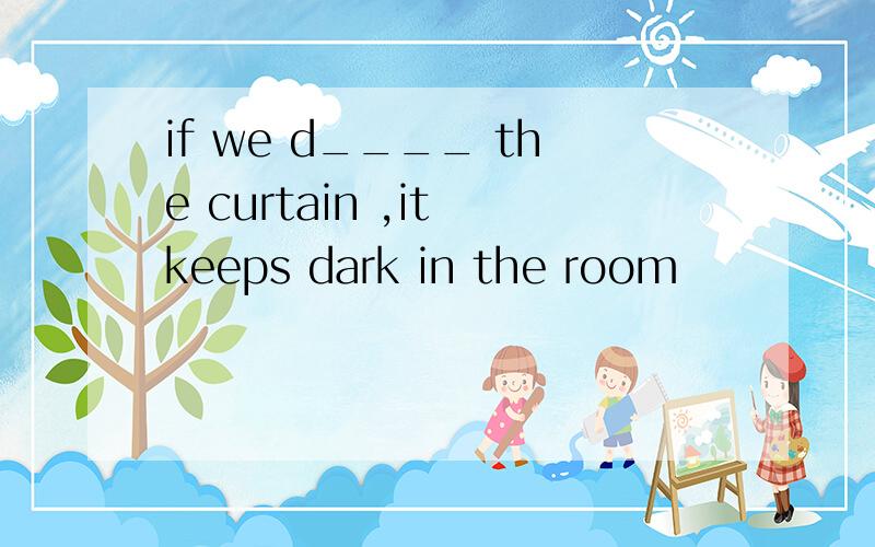 if we d____ the curtain ,it keeps dark in the room