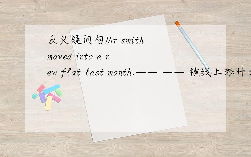 反义疑问句Mr smith moved into a new flat last month.—— —— 横线上添什么?反义疑问句Mr smith moved into a new flat last month.—— —— 横线上添什么?