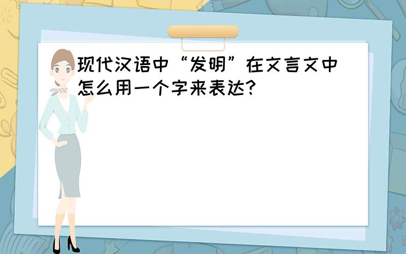 现代汉语中“发明”在文言文中怎么用一个字来表达?
