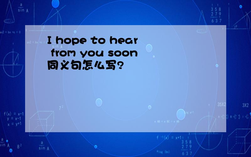 I hope to hear from you soon同义句怎么写?