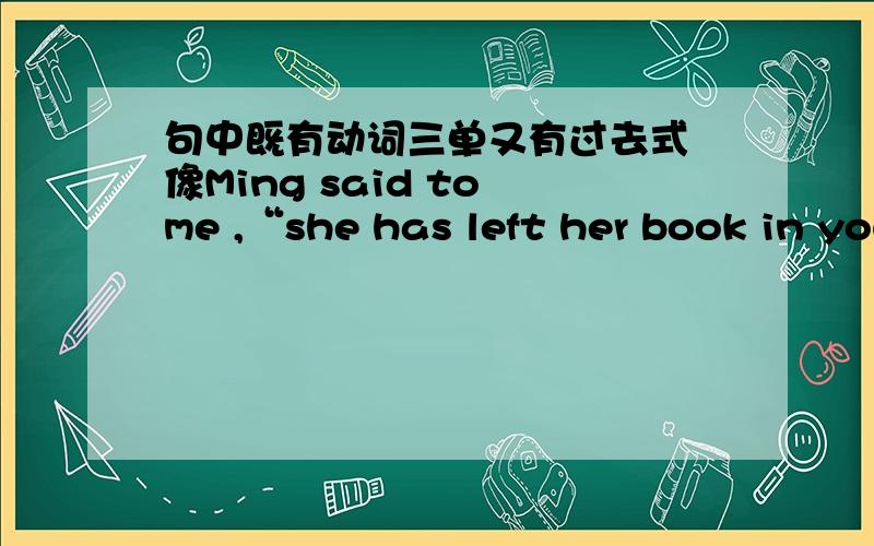 句中既有动词三单又有过去式 像Ming said to me ,“she has left her book in your room”.