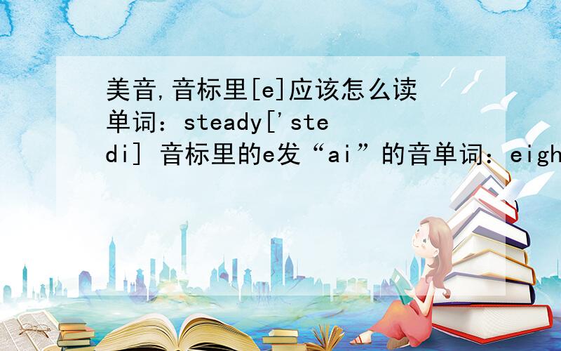 美音,音标里[e]应该怎么读单词：steady['stedi] 音标里的e发“ai”的音单词：eight [et]音标里的e发ei