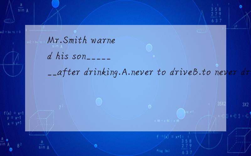 Mr.Smith warned his son_______after drinking.A.never to driveB.to never driveC.never driving D.never drive 选择原因?
