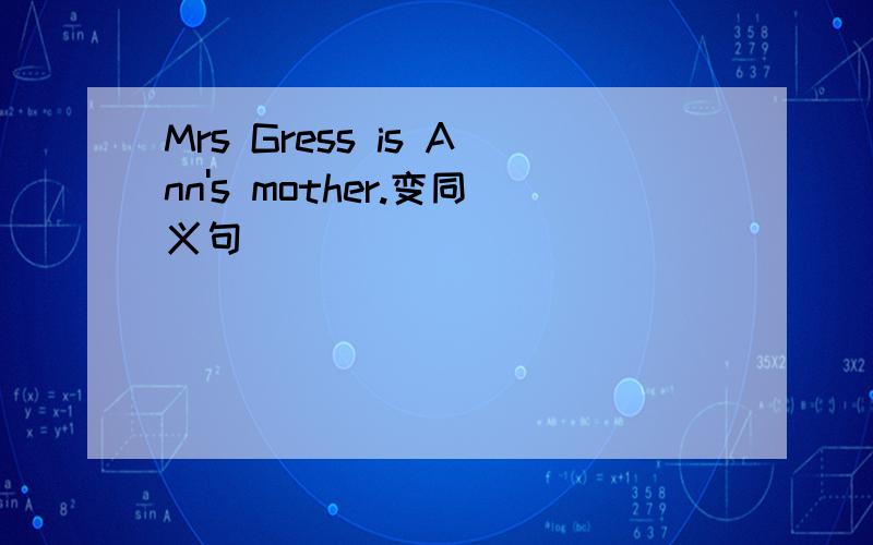 Mrs Gress is Ann's mother.变同义句