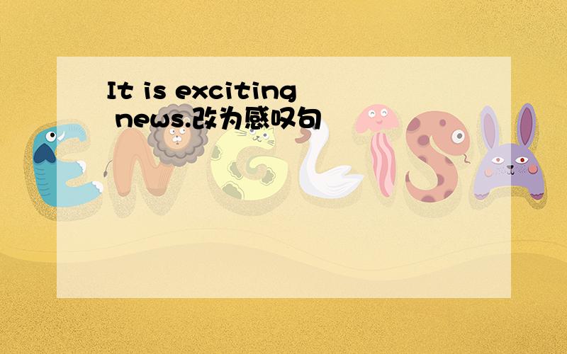 It is exciting news.改为感叹句