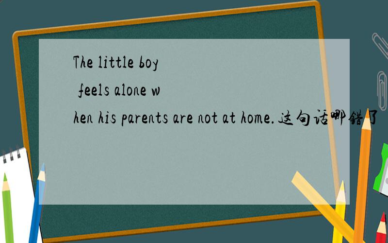The little boy feels alone when his parents are not at home.这句话哪错了