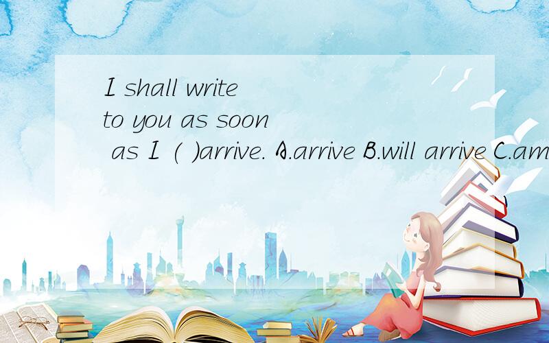 I shall write to you as soon as I ( )arrive. A.arrive B.will arrive C.am arriving D.arrived