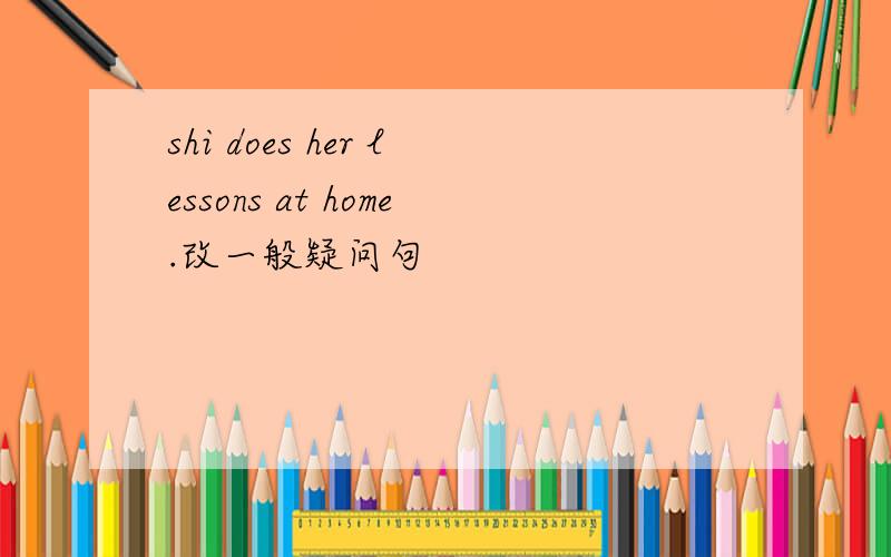 shi does her lessons at home.改一般疑问句